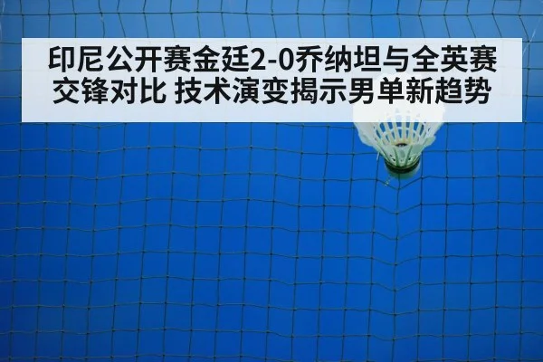 印尼公开赛金廷2-0乔纳坦与全英赛交锋对比 技术演变揭示男单新趋势