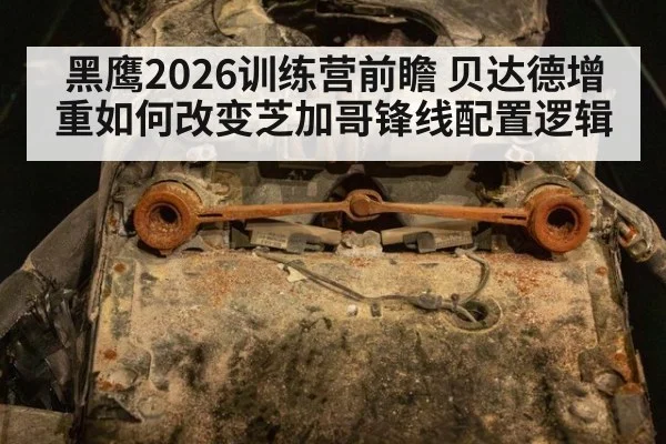 黑鹰2026训练营前瞻 贝达德增重如何改变芝加哥锋线配置逻辑