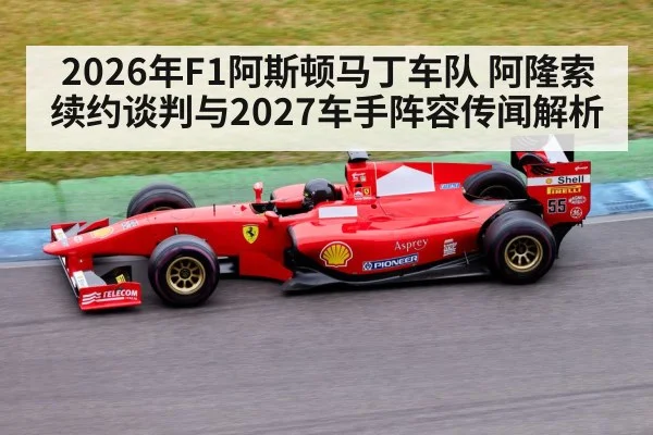 2026年F1阿斯顿马丁车队 阿隆索续约谈判与2027车手阵容传闻解析