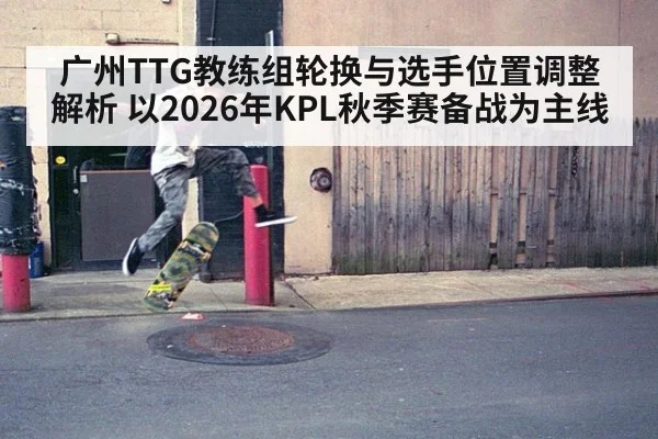广州TTG教练组轮换与选手位置调整解析 以2026年KPL秋季赛备战为主线