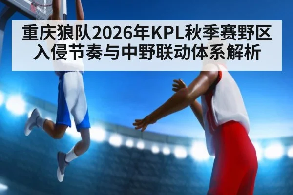 重庆狼队2026年KPL秋季赛野区入侵节奏与中野联动体系解析