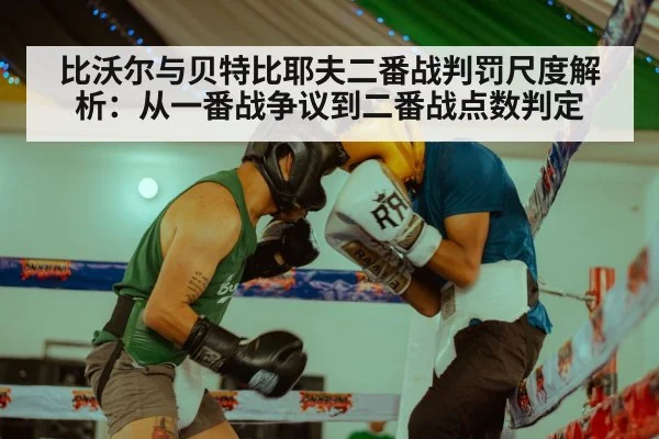 比沃尔与贝特比耶夫二番战判罚尺度解析：从一番战争议到二番战点数判定