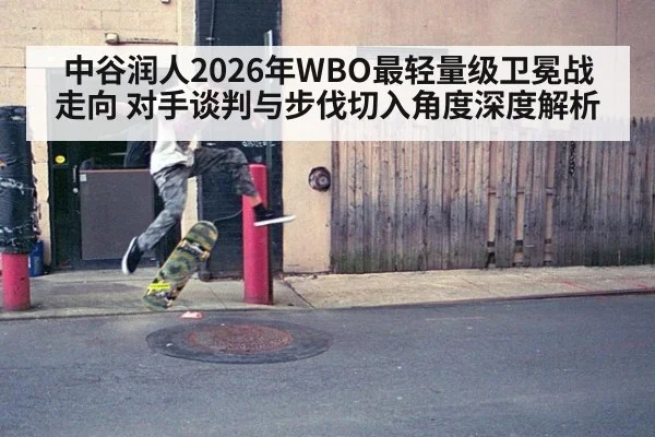 中谷润人2026年WBO最轻量级卫冕战走向 对手谈判与步伐切入角度深度解析