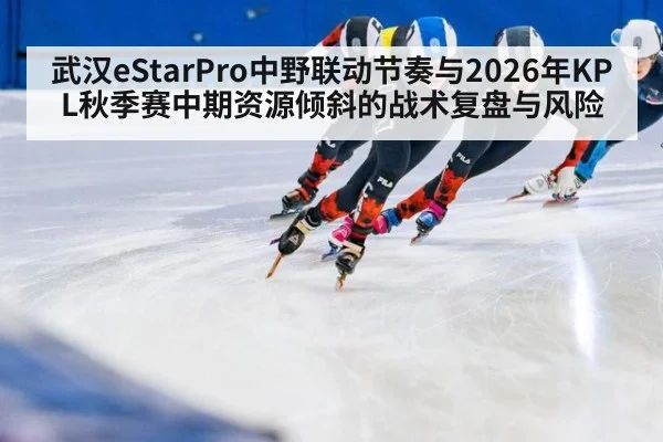 武汉eStarPro中野联动节奏与2026年KPL秋季赛中期资源倾斜的战术复盘与风险