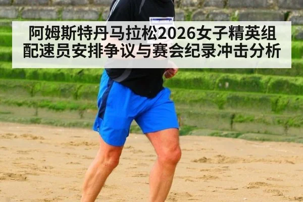 阿姆斯特丹马拉松2026女子精英组配速员安排争议与赛会纪录冲击分析
