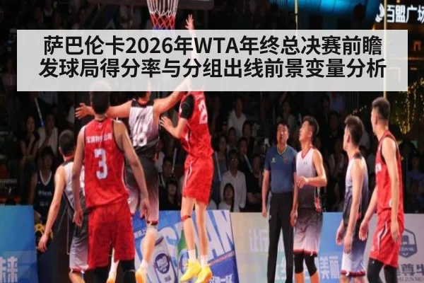萨巴伦卡2026年WTA年终总决赛前瞻 发球局得分率与分组出线前景变量分析