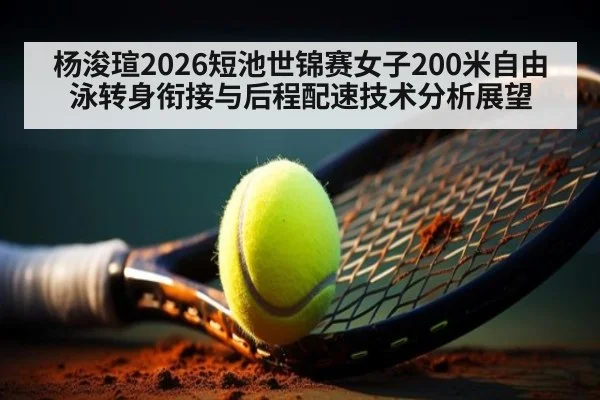 杨浚瑄2026短池世锦赛女子200米自由泳转身衔接与后程配速技术分析展望