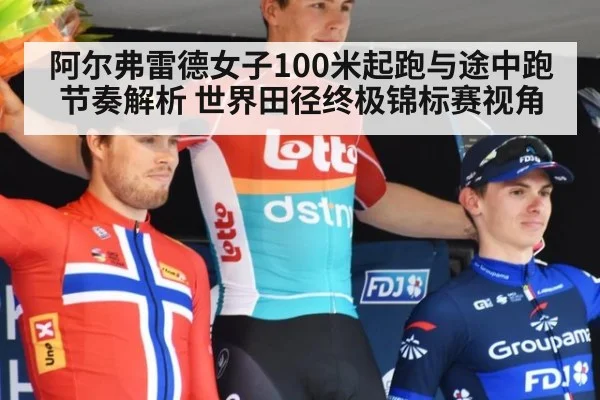 阿尔弗雷德女子100米起跑与途中跑节奏解析 世界田径终极锦标赛视角